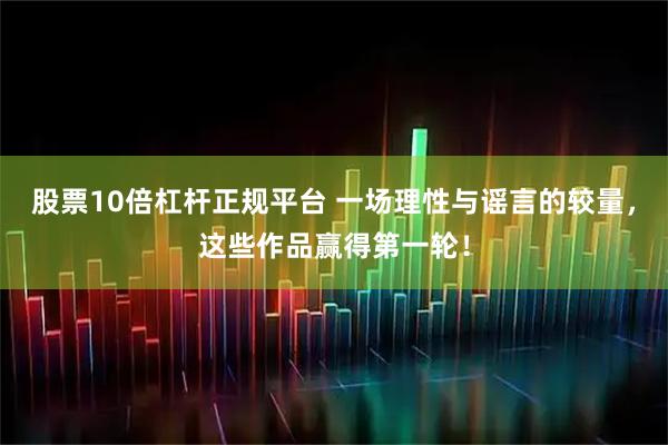 股票10倍杠杆正规平台 一场理性与谣言的较量，这些作品赢得第一轮！