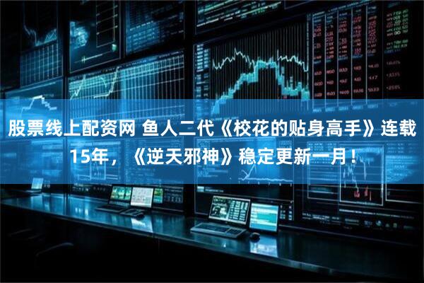 股票线上配资网 鱼人二代《校花的贴身高手》连载15年，《逆天邪神》稳定更新一月！