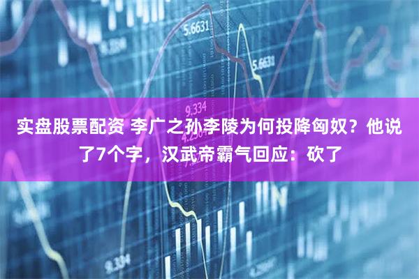 实盘股票配资 李广之孙李陵为何投降匈奴？他说了7个字，汉武帝霸气回应：砍了